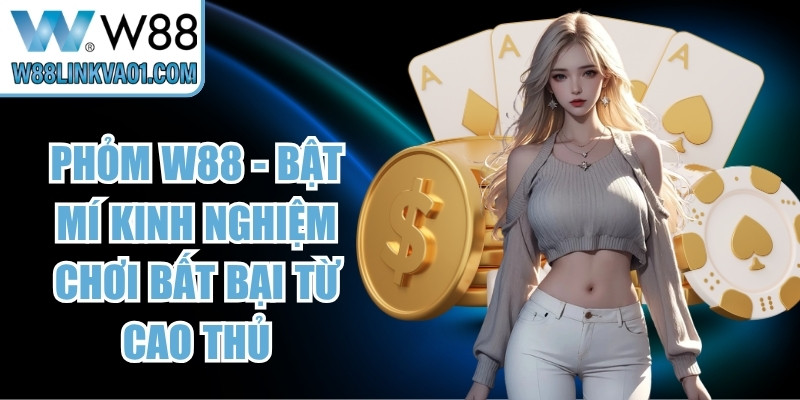 Phỏm W88 - Bật Mí Kinh Nghiệm Chơi Bất Bại Từ Cao Thủ 12 Phỏm W88